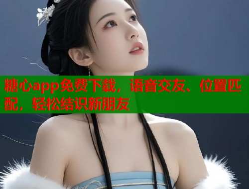 糖心app免费下载，语音交友、位置匹配，轻松结识新朋友  第1张