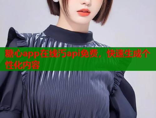 糖心app在线汅api免费，快速生成个性化内容  第1张