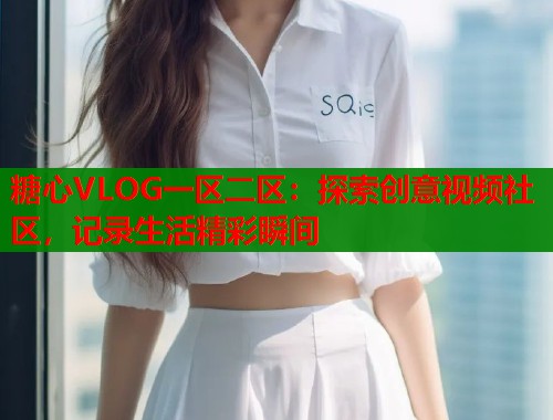 糖心VLOG一区二区：探索创意视频社区，记录生活精彩瞬间  第1张
