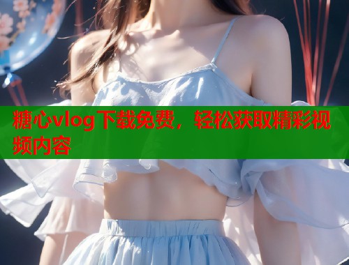 糖心vlog下载免费，轻松获取精彩视频内容  第2张