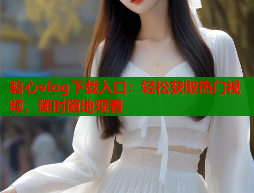 糖心vlog下载入口：轻松获取热门视频，随时随地观看  第1张
