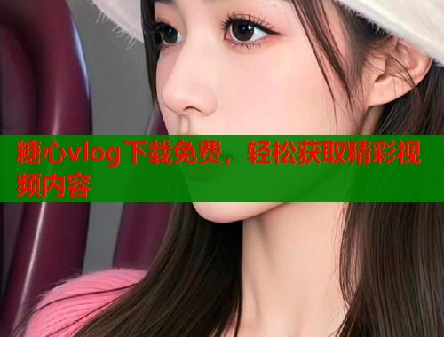 糖心vlog下载免费，轻松获取精彩视频内容  第1张