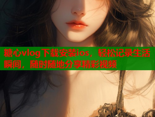 糖心vlog下载安装ios，轻松记录生活瞬间，随时随地分享精彩视频  第1张