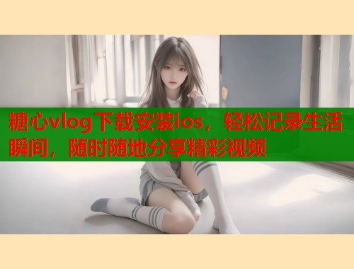 糖心vlog下载安装ios，轻松记录生活瞬间，随时随地分享精彩视频  第2张
