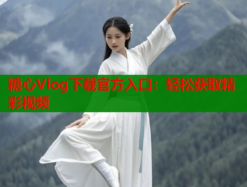 糖心Vlog下载官方入口：轻松获取精彩视频  第1张