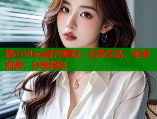糖心Vlog官方网站：记录生活，创造视频，分享精彩  第1张