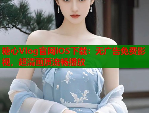 糖心Vlog官网iOS下载：无广告免费影视，超清画质流畅播放  第1张
