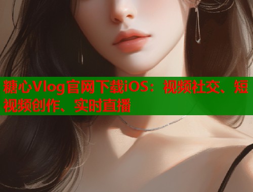 糖心Vlog官网下载iOS：视频社交、短视频创作、实时直播  第1张