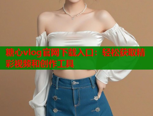 糖心vlog官网下载入口：轻松获取精彩视频和创作工具  第1张