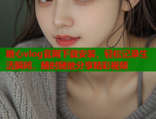 糖心vlog官网下载安装，轻松记录生活瞬间，随时随地分享精彩视频  第1张