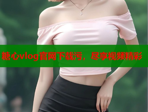 糖心vlog官网下载污，尽享视频精彩  第1张