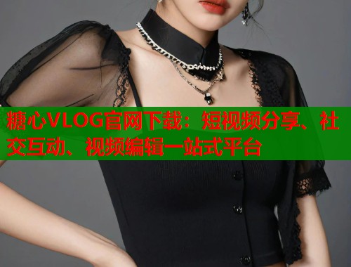 糖心VLOG官网下载：短视频分享、社交互动、视频编辑一站式平台  第1张