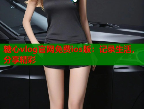 糖心vlog官网免费ios版：记录生活，分享精彩  第2张