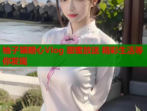 柚子猫糖心Vlog 甜蜜放送 精彩生活等你发现  第1张
