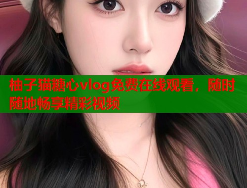 柚子猫糖心vlog免费在线观看，随时随地畅享精彩视频  第1张