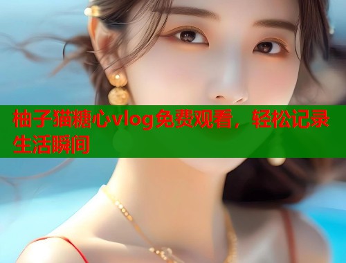 柚子猫糖心vlog免费观看，轻松记录生活瞬间  第1张