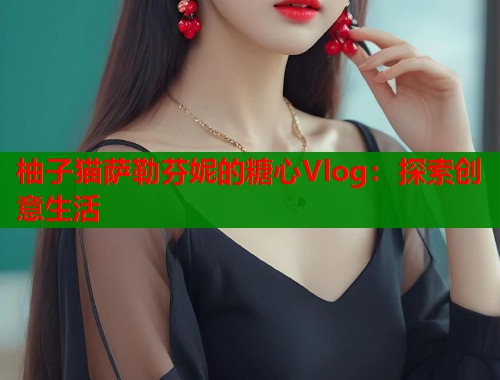 柚子猫萨勒芬妮的糖心Vlog：探索创意生活  第1张
