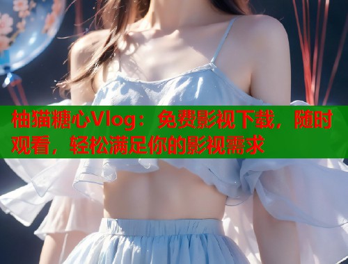 柚猫糖心Vlog：免费影视下载，随时观看，轻松满足你的影视需求  第1张