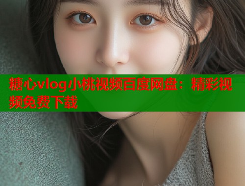糖心vlog小桃视频百度网盘：精彩视频免费下载  第2张