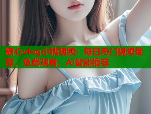 糖心vlog小桃视频：每日热门视频推荐，免费观看，AI智能推荐  第1张