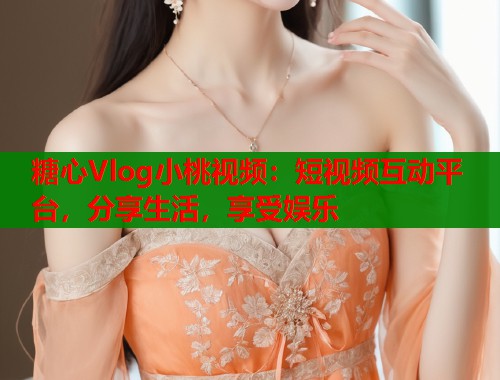 糖心Vlog小桃视频：短视频互动平台，分享生活，享受娱乐  第1张