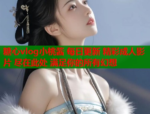 糖心vlog小桃酱 每日更新 精彩成人影片 尽在此处 满足你的所有幻想  第1张