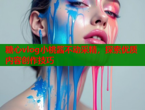 糖心vlog小桃酱不动采精，探索优质内容创作技巧  第1张