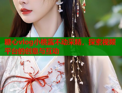 糖心vlog小桃酱不动采精，探索视频平台的创意与互动  第2张