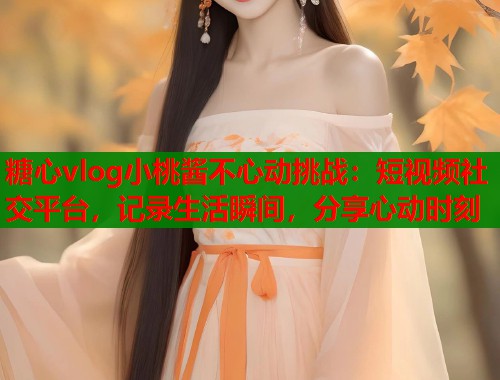 糖心vlog小桃酱不心动挑战：短视频社交平台，记录生活瞬间，分享心动时刻  第1张