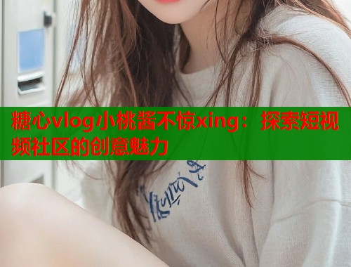 糖心vlog小桃酱不惊xing：探索短视频社区的创意魅力  第1张