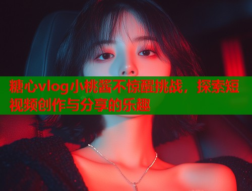 糖心vlog小桃酱不惊醒挑战，探索短视频创作与分享的乐趣  第1张