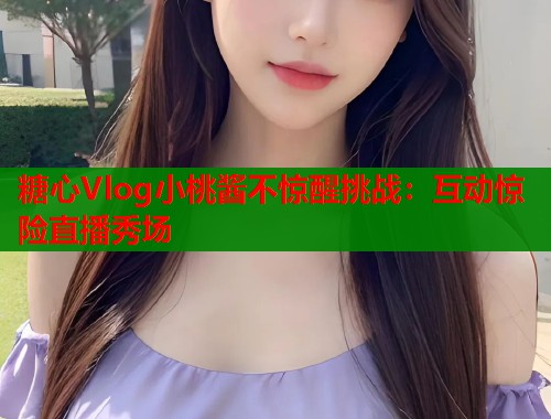 糖心Vlog小桃酱不惊醒挑战：互动惊险直播秀场  第1张