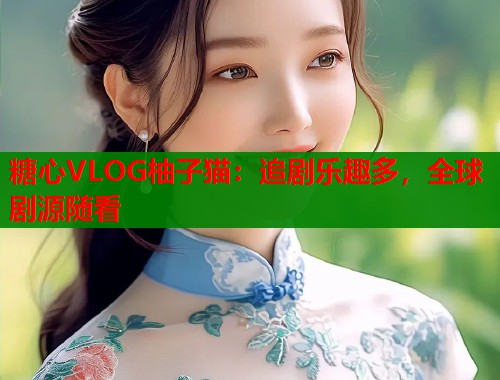 糖心VLOG柚子猫：追剧乐趣多，全球剧源随看  第1张
