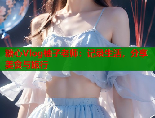 糖心Vlog柚子老师：记录生活，分享美食与旅行  第1张
