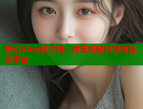 糖心Vlog桃子姐：甜蜜视频分享与互动平台  第2张