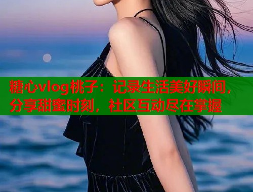 糖心vlog桃子：记录生活美好瞬间，分享甜蜜时刻，社区互动尽在掌握  第1张