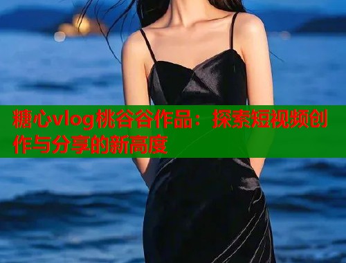 糖心vlog桃谷谷作品：探索短视频创作与分享的新高度  第1张