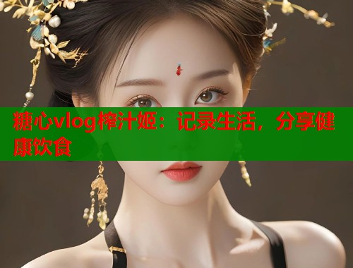 糖心vlog榨汁姬：记录生活，分享健康饮食  第1张