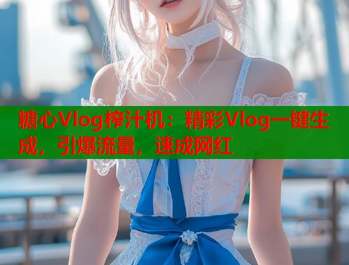 糖心Vlog榨汁机：精彩Vlog一键生成，引爆流量，速成网红  第1张