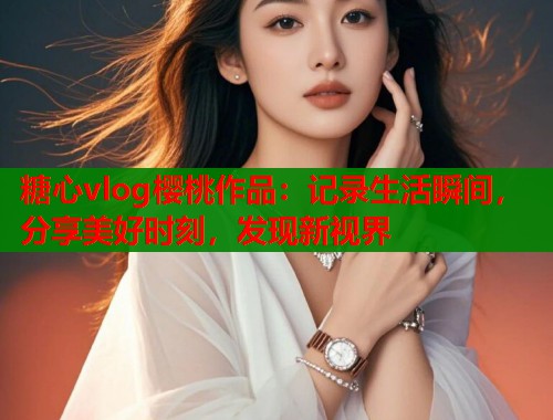 糖心vlog樱桃作品：记录生活瞬间，分享美好时刻，发现新视界  第2张