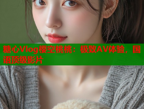 糖心Vlog樱空桃桃：极致AV体验，国语顶级影片  第1张