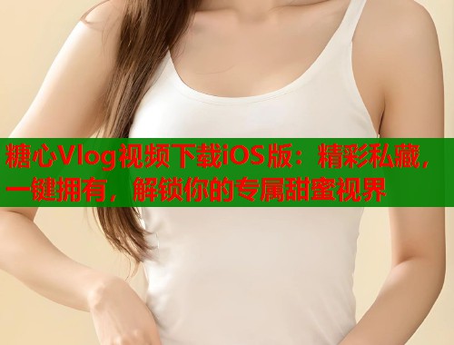 糖心Vlog视频下载iOS版：精彩私藏，一键拥有，解锁你的专属甜蜜视界  第1张