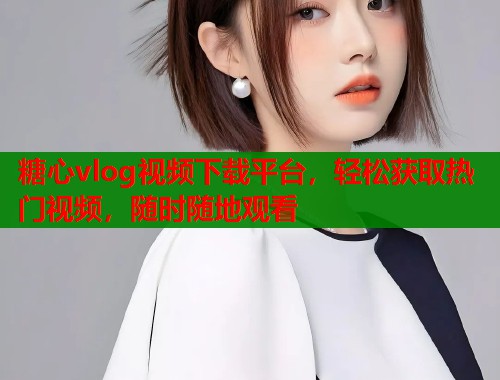 糖心vlog视频下载平台，轻松获取热门视频，随时随地观看  第1张