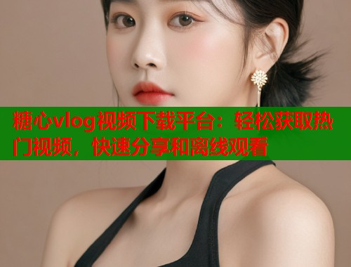 糖心vlog视频下载平台：轻松获取热门视频，快速分享和离线观看  第1张