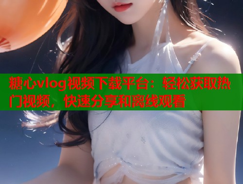 糖心vlog视频下载平台：轻松获取热门视频，快速分享和离线观看  第2张