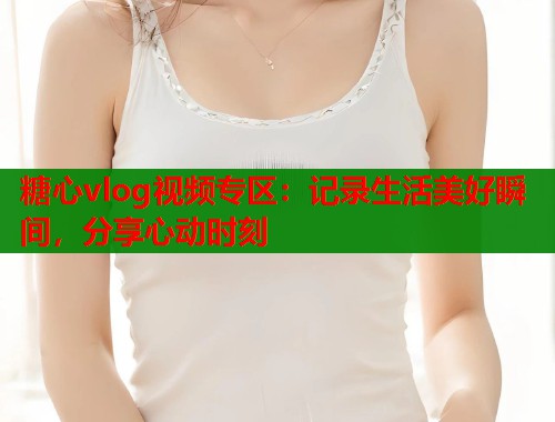 糖心vlog视频专区：记录生活美好瞬间，分享心动时刻  第2张