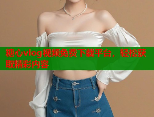 糖心vlog视频免费下载平台，轻松获取精彩内容  第1张