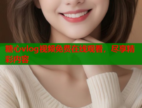 糖心vlog视频免费在线观看，尽享精彩内容  第1张