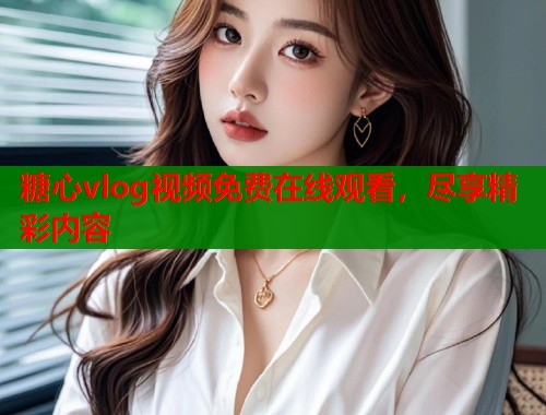 糖心vlog视频免费在线观看，尽享精彩内容  第2张