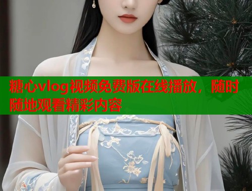 糖心vlog视频免费版在线播放，随时随地观看精彩内容  第1张